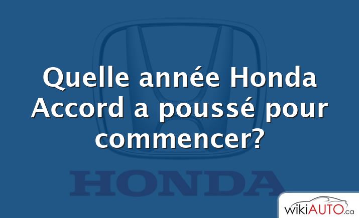 Quelle année Honda Accord a poussé pour commencer?