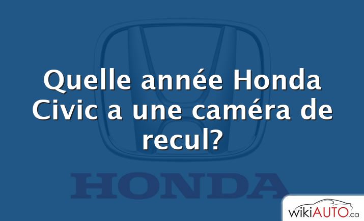 Quelle année Honda Civic a une caméra de recul?