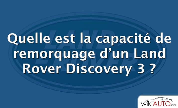 Quelle est la capacité de remorquage d’un Land Rover Discovery 3 ?