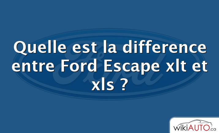 Quelle est la difference entre Ford Escape xlt et xls ?