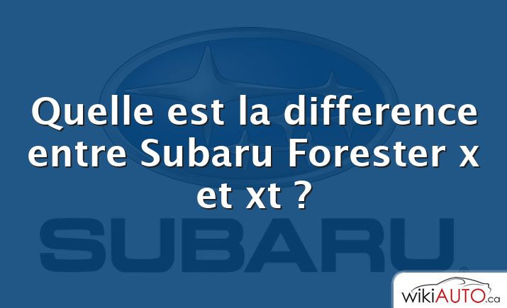 Quelle est la difference entre Subaru Forester x et xt ?