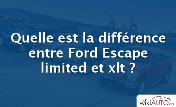 Quelle est la différence entre Ford Escape limited et xlt ?