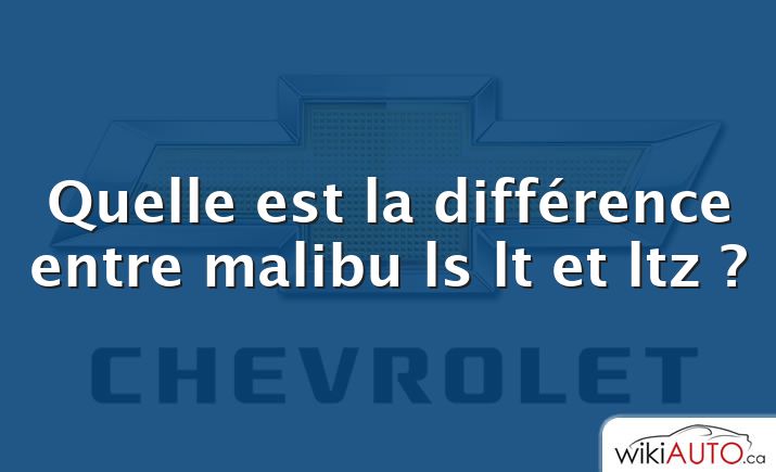 Quelle est la différence entre malibu ls lt et ltz ?