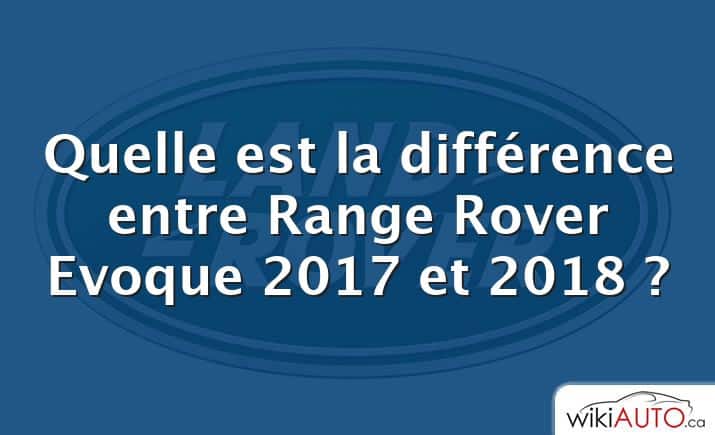 Quelle est la différence entre Range Rover Evoque 2017 et 2018 ?