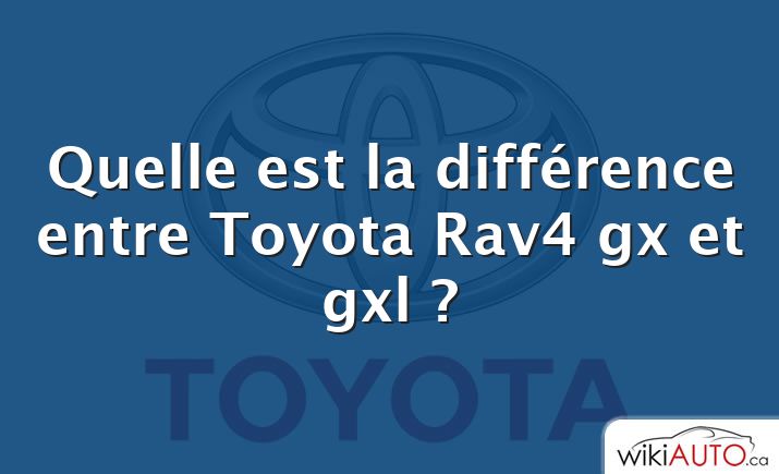 Quelle est la différence entre Toyota Rav4 gx et gxl ?