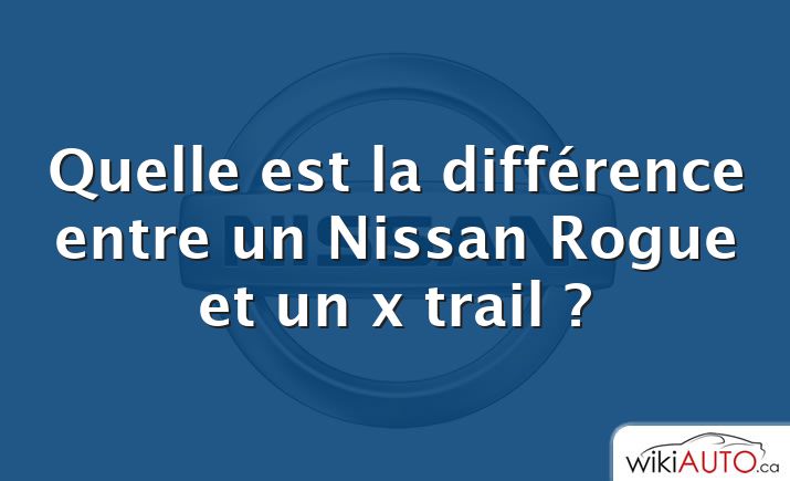 Quelle est la différence entre un Nissan Rogue et un x trail ?
