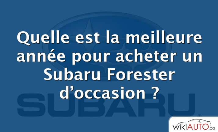 Quelle est la meilleure année pour acheter un Subaru Forester d’occasion ?