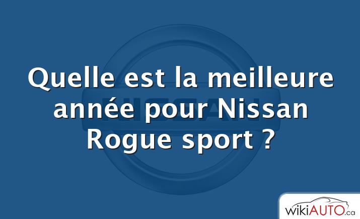 Quelle est la meilleure année pour Nissan Rogue sport ?