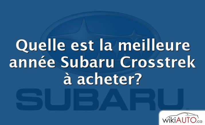 Quelle est la meilleure année Subaru Crosstrek à acheter?