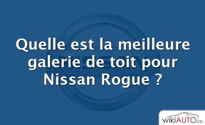 Quelle est la meilleure galerie de toit pour Nissan Rogue ?