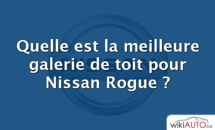 Quelle est la meilleure galerie de toit pour Nissan Rogue ?