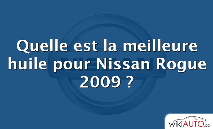 Quelle est la meilleure huile pour Nissan Rogue 2009 ?
