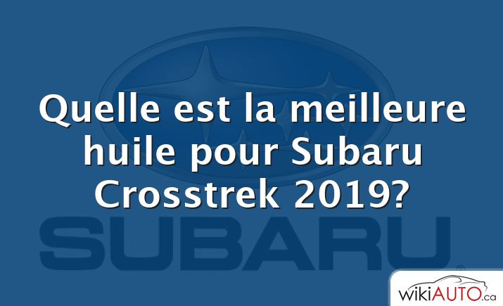 Quelle est la meilleure huile pour Subaru Crosstrek 2019?