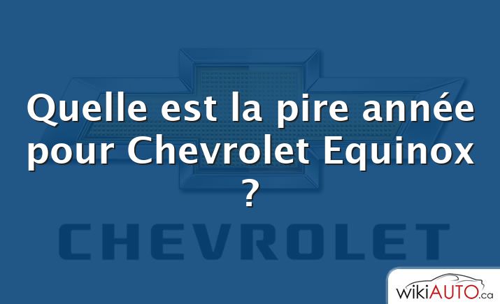 Quelle est la pire année pour Chevrolet Equinox ?