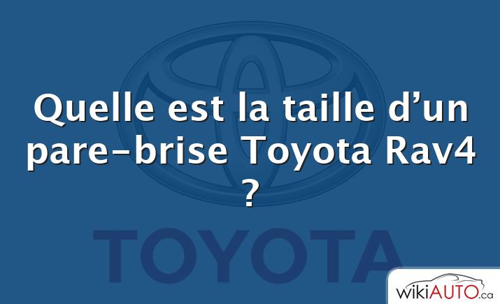 Quelle est la taille d’un pare-brise Toyota Rav4 ?