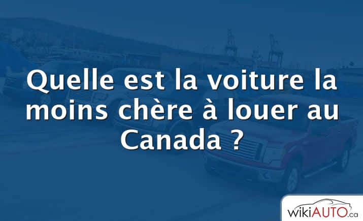 Quelle est la voiture la moins chère à louer au Canada ?