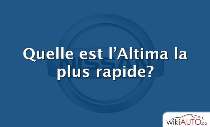 Quelle est l’Altima la plus rapide?