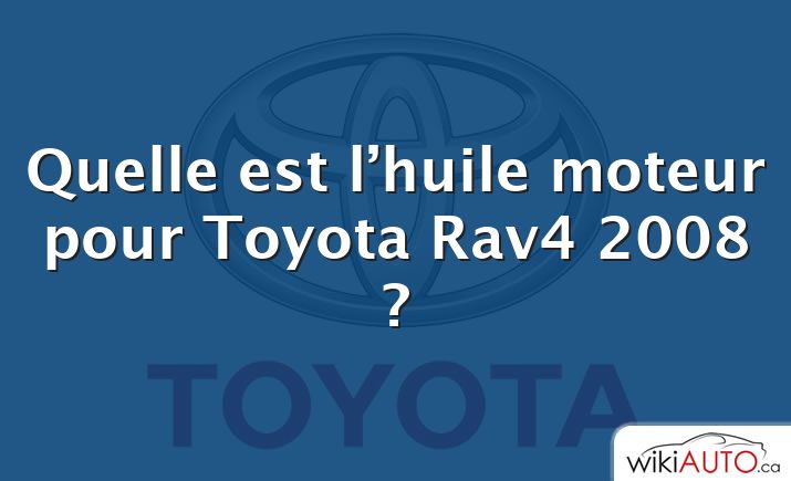 Quelle est l’huile moteur pour Toyota Rav4 2008 ?
