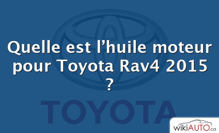 Quelle est l’huile moteur pour Toyota Rav4 2015 ?