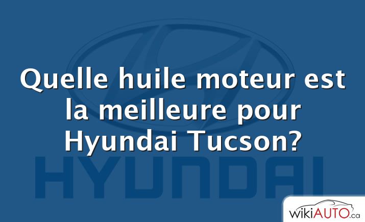 Quelle huile moteur est la meilleure pour Hyundai Tucson?