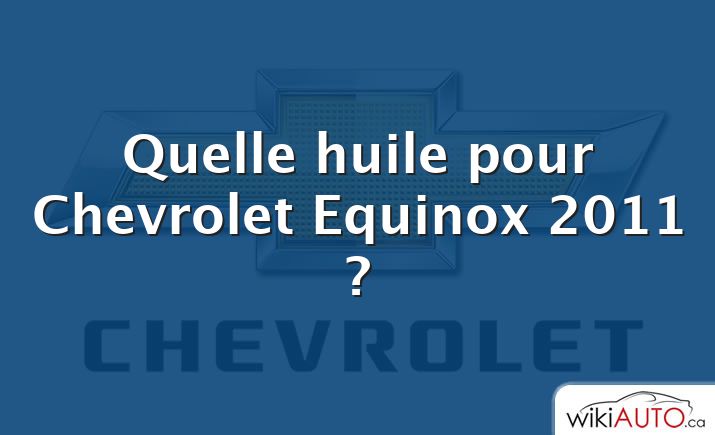 Quelle huile pour Chevrolet Equinox 2011 ?