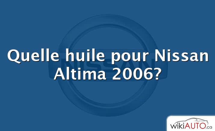 Quelle huile pour Nissan Altima 2006?