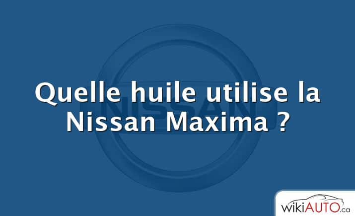 Quelle huile utilise la Nissan Maxima ?