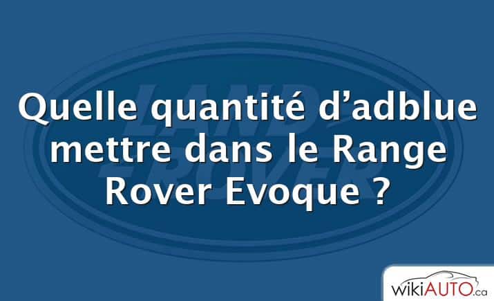 Quelle quantité d’adblue mettre dans le Range Rover Evoque ?