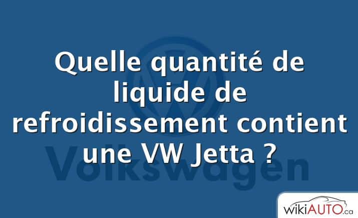 Quelle quantité de liquide de refroidissement contient une VW Jetta ?