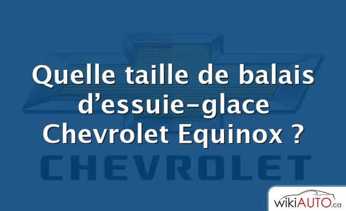 Quelle taille de balais d’essuie-glace Chevrolet Equinox ?