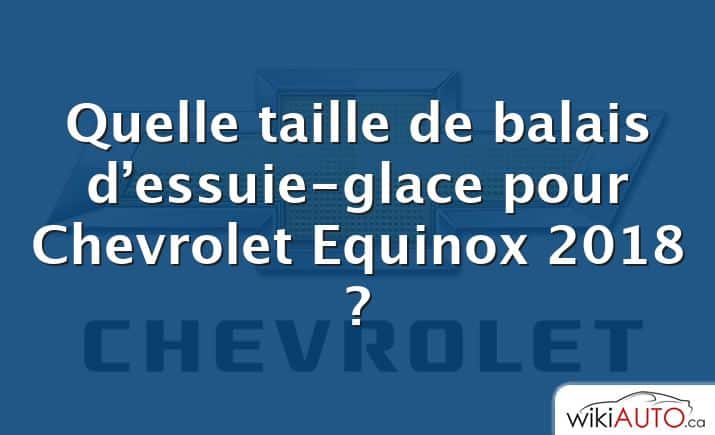 Quelle taille de balais d’essuie-glace pour Chevrolet Equinox 2018 ?