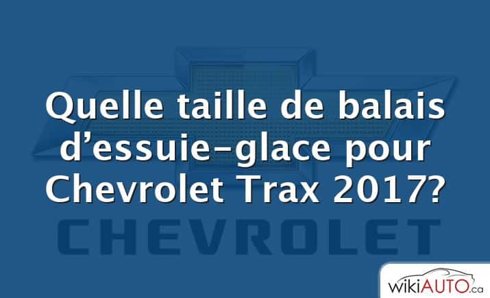 Quelle taille de balais d’essuie-glace pour Chevrolet Trax 2017?