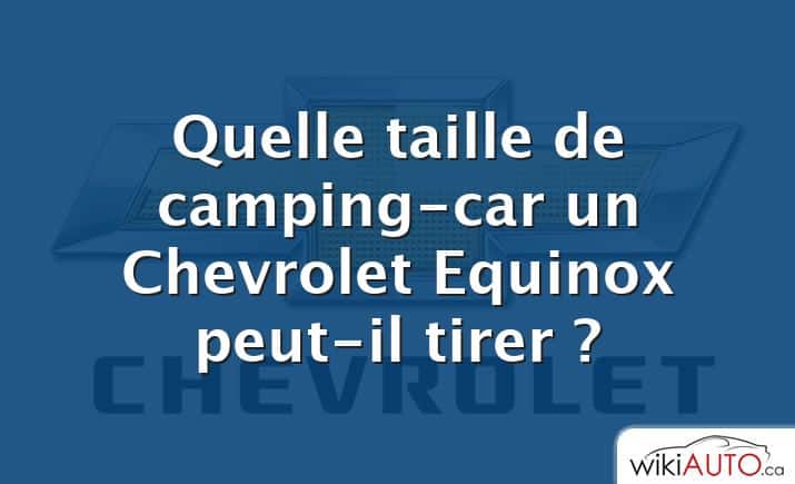 Quelle taille de camping-car un Chevrolet Equinox peut-il tirer ?