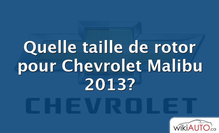 Quelle taille de rotor pour Chevrolet Malibu 2013?