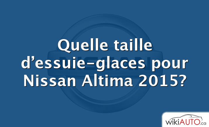 Quelle taille d’essuie-glaces pour Nissan Altima 2015?