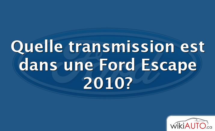 Quelle transmission est dans une Ford Escape 2010?