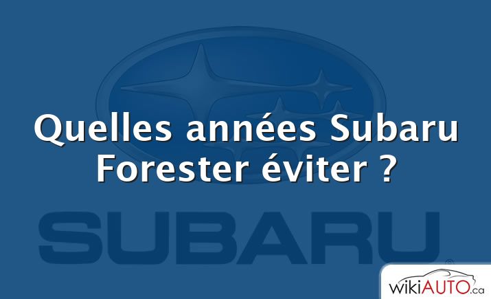 Quelles années Subaru Forester éviter ?