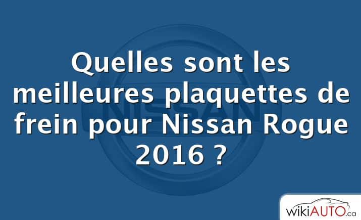 Quelles sont les meilleures plaquettes de frein pour Nissan Rogue 2016 ?