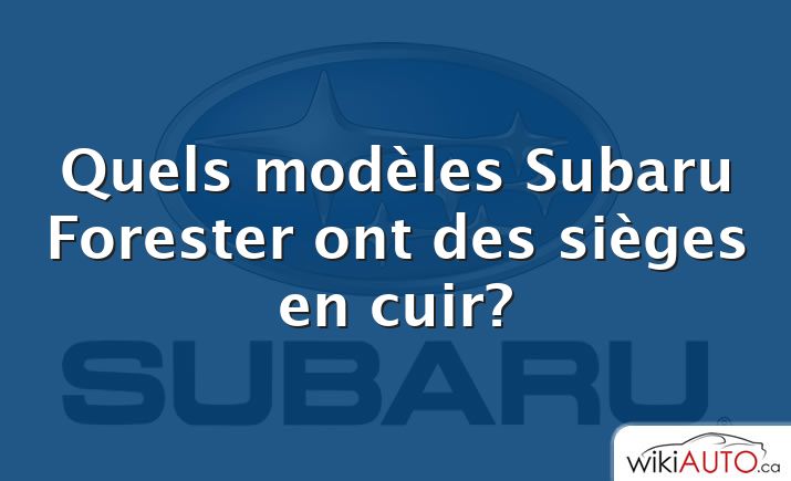 Quels modèles Subaru Forester ont des sièges en cuir?