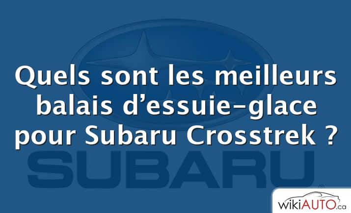 Quels sont les meilleurs balais d’essuie-glace pour Subaru Crosstrek ?