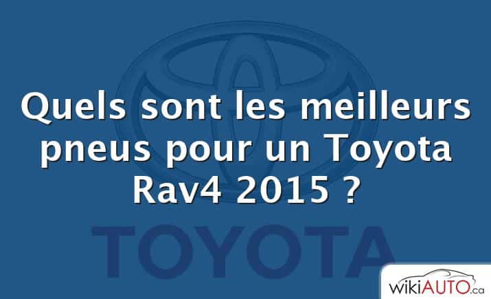 Quels sont les meilleurs pneus pour un Toyota Rav4 2015 ?