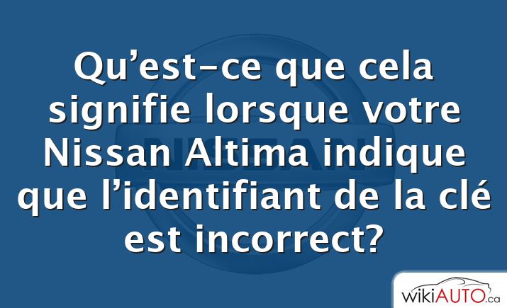 Qu’est-ce que cela signifie lorsque votre Nissan Altima indique que l’identifiant de la clé est incorrect?