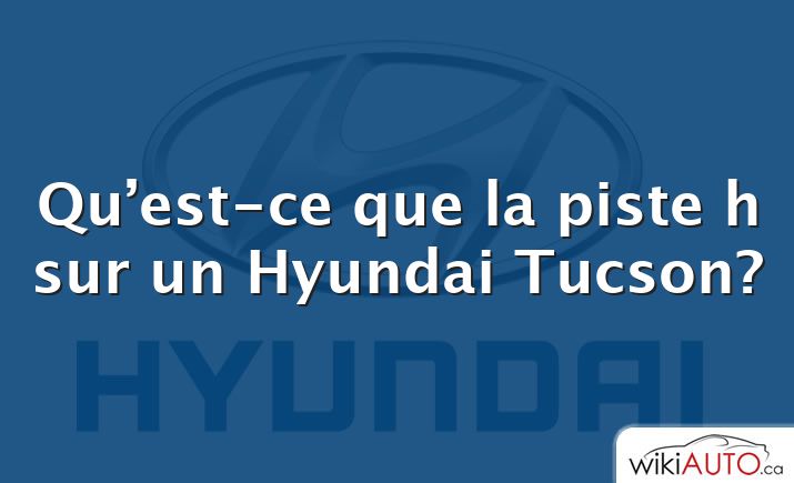 Qu’est-ce que la piste h sur un Hyundai Tucson?