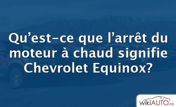 Qu’est-ce que l’arrêt du moteur à chaud signifie Chevrolet Equinox?