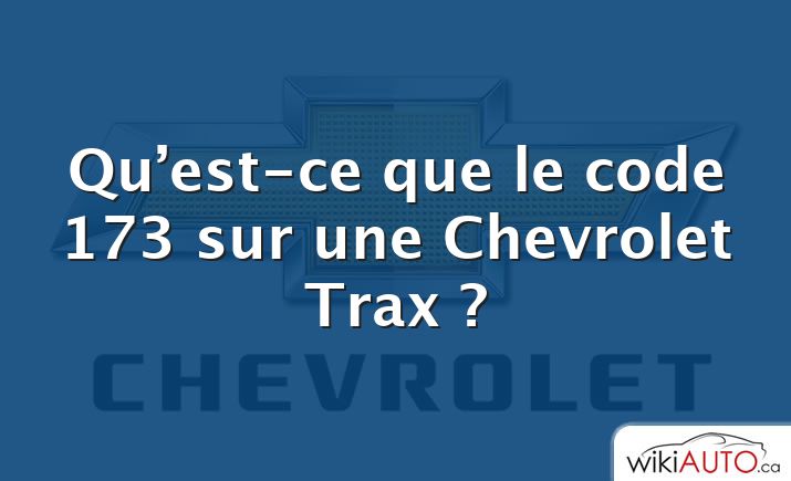 Qu’est-ce que le code 173 sur une Chevrolet Trax ?