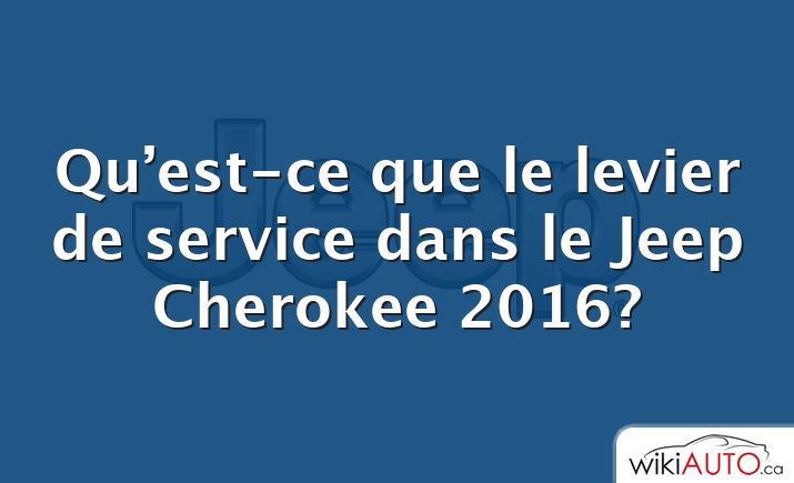 Qu’est-ce que le levier de service dans le Jeep Cherokee 2016?