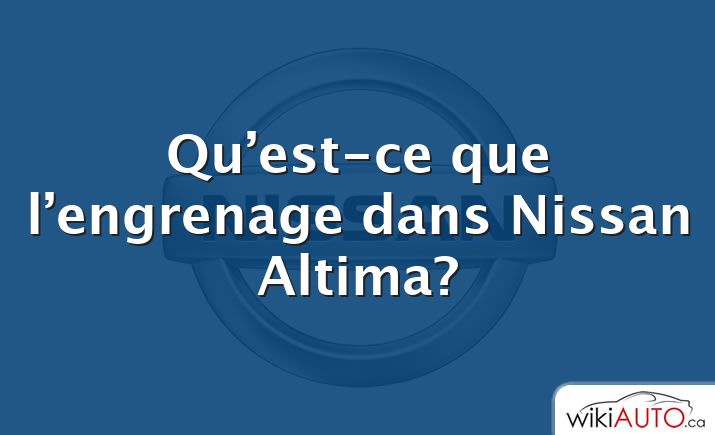 Qu’est-ce que l’engrenage dans Nissan Altima?