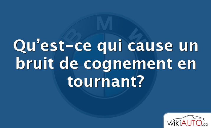 Qu’est-ce qui cause un bruit de cognement en tournant?