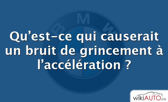 Qu’est-ce qui causerait un bruit de grincement à l’accélération ?