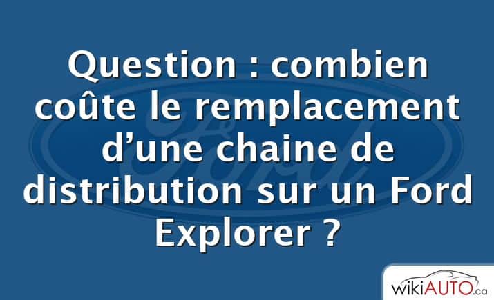 Question : combien coûte le remplacement d’une chaine de distribution sur un Ford Explorer ?